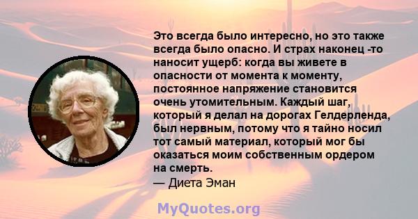 Это всегда было интересно, но это также всегда было опасно. И страх наконец -то наносит ущерб: когда вы живете в опасности от момента к моменту, постоянное напряжение становится очень утомительным. Каждый шаг, который я 