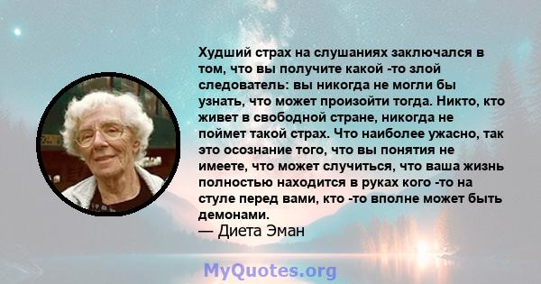 Худший страх на слушаниях заключался в том, что вы получите какой -то злой следователь: вы никогда не могли бы узнать, что может произойти тогда. Никто, кто живет в свободной стране, никогда не поймет такой страх. Что