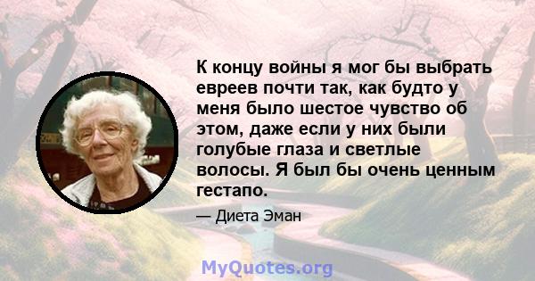 К концу войны я мог бы выбрать евреев почти так, как будто у меня было шестое чувство об этом, даже если у них были голубые глаза и светлые волосы. Я был бы очень ценным гестапо.