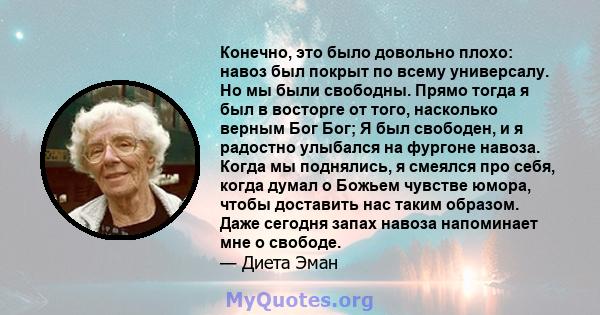 Конечно, это было довольно плохо: навоз был покрыт по всему универсалу. Но мы были свободны. Прямо тогда я был в восторге от того, насколько верным Бог Бог; Я был свободен, и я радостно улыбался на фургоне навоза. Когда 