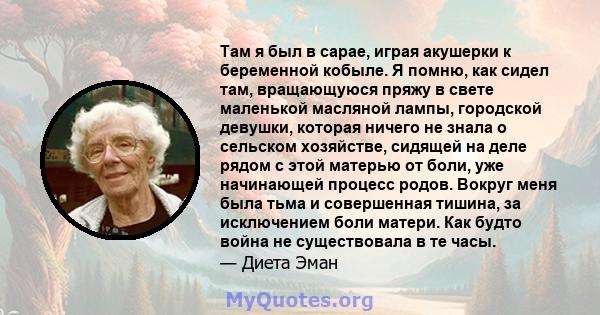 Там я был в сарае, играя акушерки к беременной кобыле. Я помню, как сидел там, вращающуюся пряжу в свете маленькой масляной лампы, городской девушки, которая ничего не знала о сельском хозяйстве, сидящей на деле рядом с 