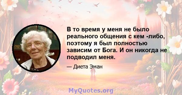 В то время у меня не было реального общения с кем -либо, поэтому я был полностью зависим от Бога. И он никогда не подводил меня.