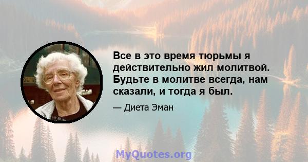 Все в это время тюрьмы я действительно жил молитвой. Будьте в молитве всегда, нам сказали, и тогда я был.