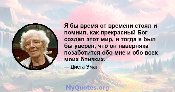 Я бы время от времени стоял и помнил, как прекрасный Бог создал этот мир, и тогда я был бы уверен, что он наверняка позаботится обо мне и обо всех моих близких.