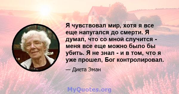 Я чувствовал мир, хотя я все еще напугался до смерти. Я думал, что со мной случится - меня все еще можно было бы убить. Я не знал - и в том, что я уже прошел, Бог контролировал.