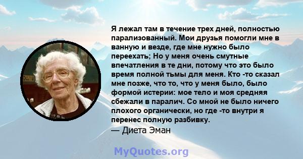 Я лежал там в течение трех дней, полностью парализованный. Мои друзья помогли мне в ванную и везде, где мне нужно было переехать; Но у меня очень смутные впечатления в те дни, потому что это было время полной тьмы для