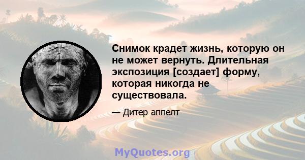 Снимок крадет жизнь, которую он не может вернуть. Длительная экспозиция [создает] форму, которая никогда не существовала.