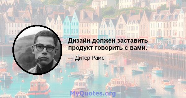 Дизайн должен заставить продукт говорить с вами.