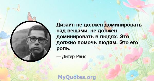 Дизайн не должен доминировать над вещами, не должен доминировать в людях. Это должно помочь людям. Это его роль.