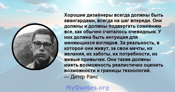 Хорошие дизайнеры всегда должны быть авангардами, всегда на шаг впереди. Они должны и должны подвергать сомнению все, как обычно считалось очевидным. У них должна быть интуиция для меняющихся взглядов. За реальность, в