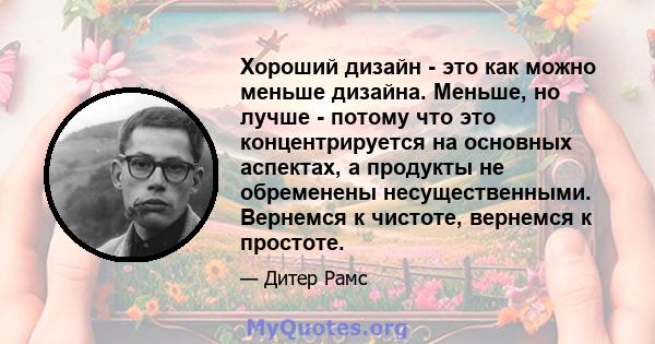 Хороший дизайн - это как можно меньше дизайна. Меньше, но лучше - потому что это концентрируется на основных аспектах, а продукты не обременены несущественными. Вернемся к чистоте, вернемся к простоте.