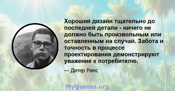 Хороший дизайн тщательно до последней детали - ничего не должно быть произвольным или оставленным на случай. Забота и точность в процессе проектирования демонстрируют уважение к потребителю.