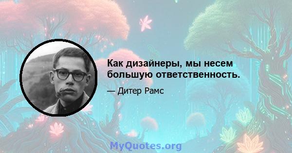 Как дизайнеры, мы несем большую ответственность.