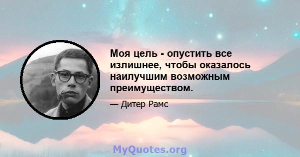 Моя цель - опустить все излишнее, чтобы оказалось наилучшим возможным преимуществом.