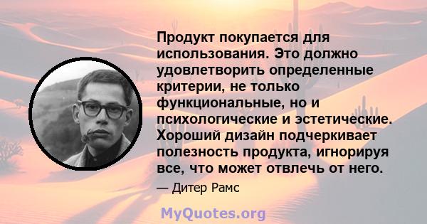 Продукт покупается для использования. Это должно удовлетворить определенные критерии, не только функциональные, но и психологические и эстетические. Хороший дизайн подчеркивает полезность продукта, игнорируя все, что