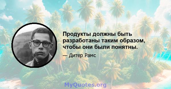 Продукты должны быть разработаны таким образом, чтобы они были понятны.