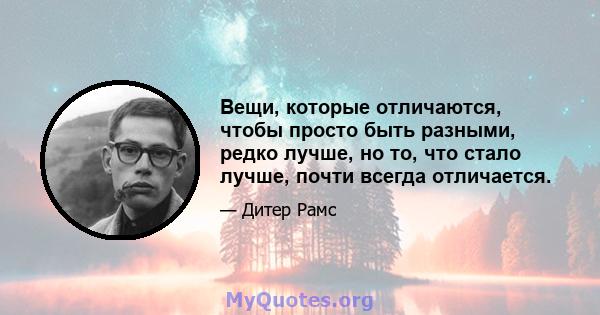 Вещи, которые отличаются, чтобы просто быть разными, редко лучше, но то, что стало лучше, почти всегда отличается.