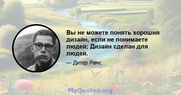 Вы не можете понять хороший дизайн, если не понимаете людей; Дизайн сделан для людей.