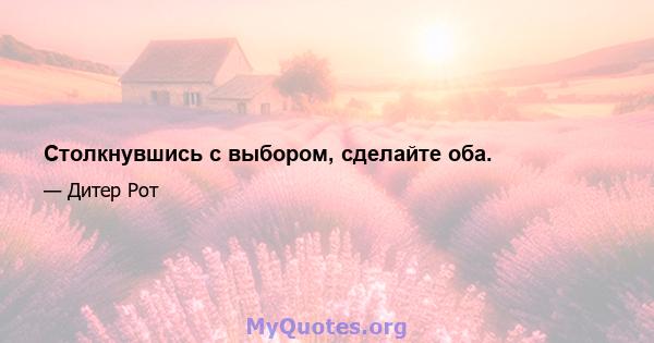 Столкнувшись с выбором, сделайте оба.