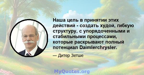 Наша цель в принятии этих действий - создать худой, гибкую структуру, с упорядоченными и стабильными процессами, которые раскрывают полный потенциал Daimlerchrysler.