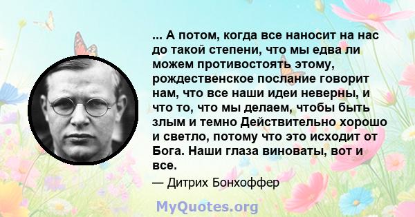 ... А потом, когда все наносит на нас до такой степени, что мы едва ли можем противостоять этому, рождественское послание говорит нам, что все наши идеи неверны, и что то, что мы делаем, чтобы быть злым и темно