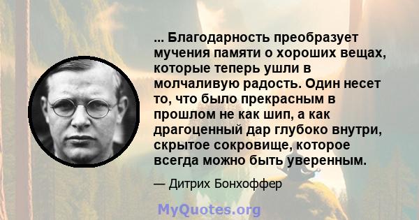 ... Благодарность преобразует мучения памяти о хороших вещах, которые теперь ушли в молчаливую радость. Один несет то, что было прекрасным в прошлом не как шип, а как драгоценный дар глубоко внутри, скрытое сокровище,