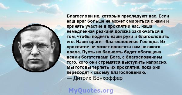 Благослови их, которые преследуют вас. Если наш враг больше не может смириться с нами и принять участие в проклятии нас, наша немедленная реакция должна заключаться в том, чтобы поднять наши руки и благословить его.