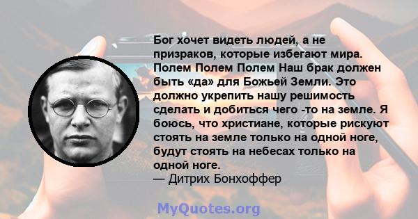 Бог хочет видеть людей, а не призраков, которые избегают мира. Полем Полем Полем Наш брак должен быть «да» для Божьей Земли. Это должно укрепить нашу решимость сделать и добиться чего -то на земле. Я боюсь, что