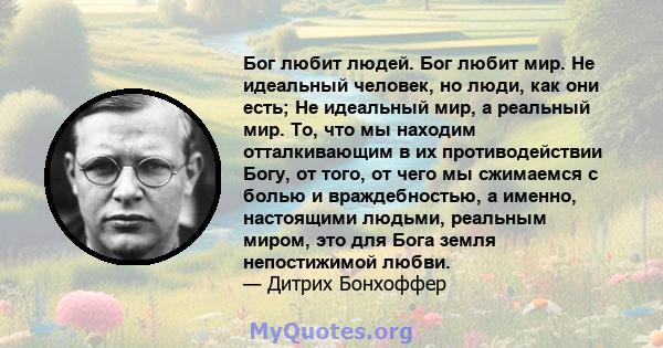 Бог любит людей. Бог любит мир. Не идеальный человек, но люди, как они есть; Не идеальный мир, а реальный мир. То, что мы находим отталкивающим в их противодействии Богу, от того, от чего мы сжимаемся с болью и