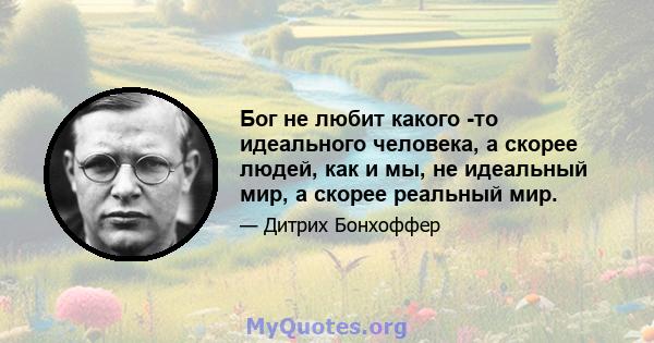 Бог не любит какого -то идеального человека, а скорее людей, как и мы, не идеальный мир, а скорее реальный мир.