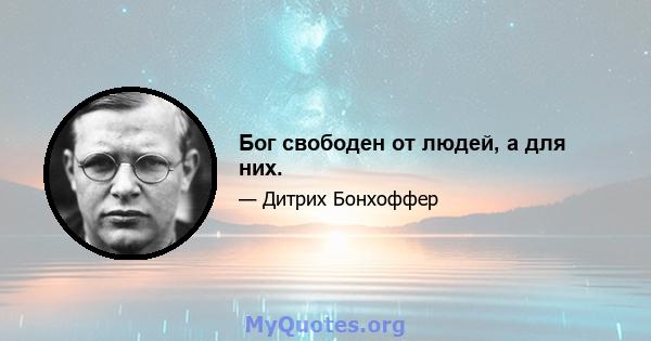 Бог свободен от людей, а для них.