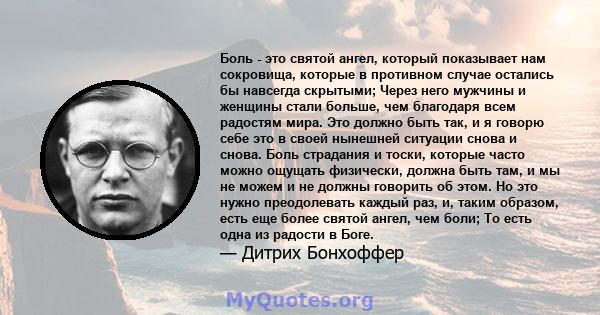 Боль - это святой ангел, который показывает нам сокровища, которые в противном случае остались бы навсегда скрытыми; Через него мужчины и женщины стали больше, чем благодаря всем радостям мира. Это должно быть так, и я