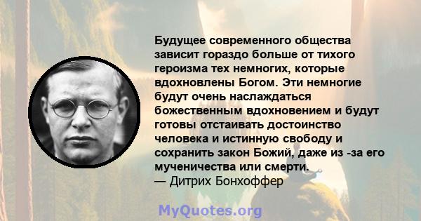 Будущее современного общества зависит гораздо больше от тихого героизма тех немногих, которые вдохновлены Богом. Эти немногие будут очень наслаждаться божественным вдохновением и будут готовы отстаивать достоинство