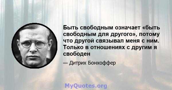 Быть свободным означает «быть свободным для другого», потому что другой связывал меня с ним. Только в отношениях с другим я свободен