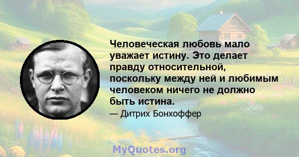 Человеческая любовь мало уважает истину. Это делает правду относительной, поскольку между ней и любимым человеком ничего не должно быть истина.