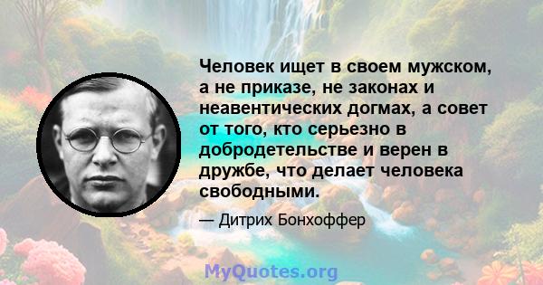 Человек ищет в своем мужском, а не приказе, не законах и неавентических догмах, а совет от того, кто серьезно в добродетельстве и верен в дружбе, что делает человека свободными.