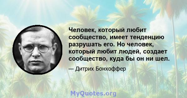 Человек, который любит сообщество, имеет тенденцию разрушать его. Но человек, который любит людей, создает сообщество, куда бы он ни шел.