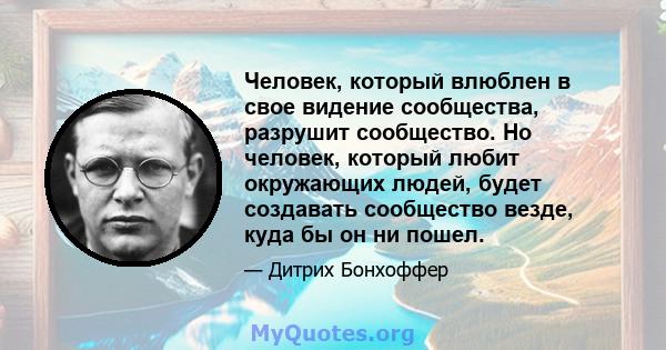 Человек, который влюблен в свое видение сообщества, разрушит сообщество. Но человек, который любит окружающих людей, будет создавать сообщество везде, куда бы он ни пошел.