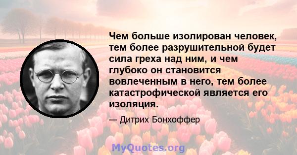 Чем больше изолирован человек, тем более разрушительной будет сила греха над ним, и чем глубоко он становится вовлеченным в него, тем более катастрофической является его изоляция.