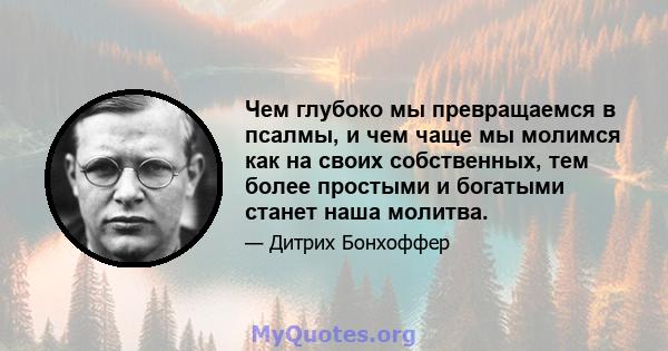 Чем глубоко мы превращаемся в псалмы, и чем чаще мы молимся как на своих собственных, тем более простыми и богатыми станет наша молитва.