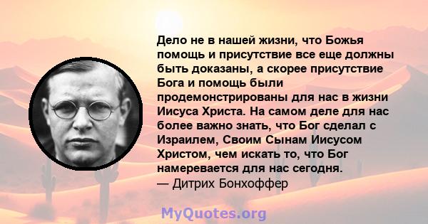 Дело не в нашей жизни, что Божья помощь и присутствие все еще должны быть доказаны, а скорее присутствие Бога и помощь были продемонстрированы для нас в жизни Иисуса Христа. На самом деле для нас более важно знать, что