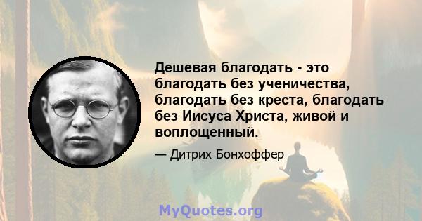 Дешевая благодать - это благодать без ученичества, благодать без креста, благодать без Иисуса Христа, живой и воплощенный.