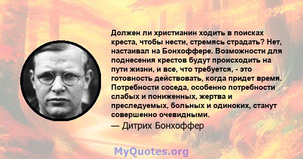 Должен ли христианин ходить в поисках креста, чтобы нести, стремясь страдать? Нет, настаивал на Бонхоффере. Возможности для поднесения крестов будут происходить на пути жизни, и все, что требуется, - это готовность