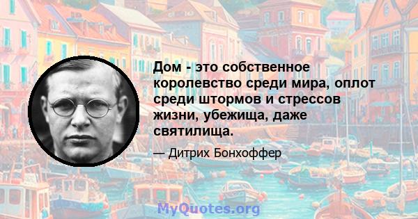 Дом - это собственное королевство среди мира, оплот среди штормов и стрессов жизни, убежища, даже святилища.