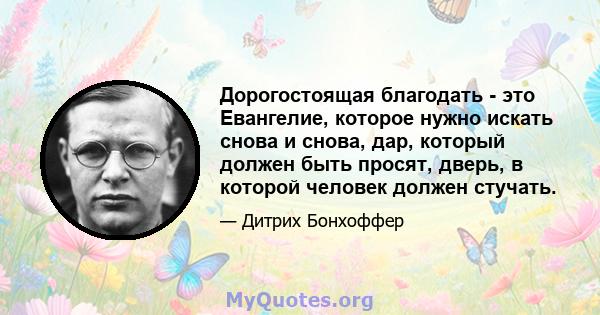 Дорогостоящая благодать - это Евангелие, которое нужно искать снова и снова, дар, который должен быть просят, дверь, в которой человек должен стучать.