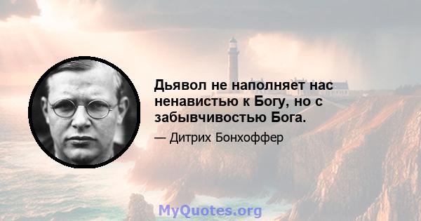 Дьявол не наполняет нас ненавистью к Богу, но с забывчивостью Бога.