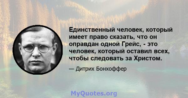 Единственный человек, который имеет право сказать, что он оправдан одной Грейс, - это человек, который оставил всех, чтобы следовать за Христом.