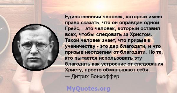 Единственный человек, который имеет право сказать, что он оправдан одной Грейс, - это человек, который оставил всех, чтобы следовать за Христом. Такой человек знает, что призыв к ученичеству - это дар благодати, и что