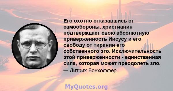 Его охотно отказавшись от самообороны, христианин подтверждает свою абсолютную приверженность Иисусу и его свободу от тирании его собственного эго. Исключительность этой приверженности - единственная сила, которая может 