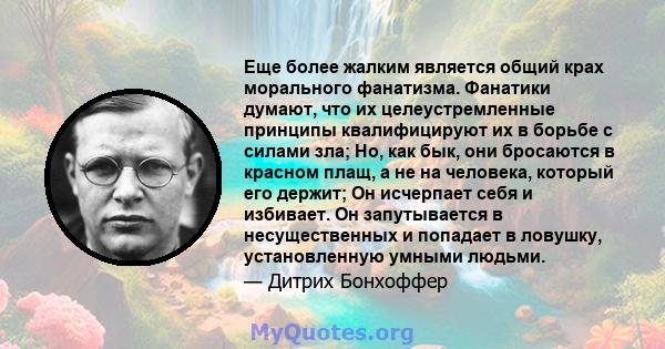 Еще более жалким является общий крах морального фанатизма. Фанатики думают, что их целеустремленные принципы квалифицируют их в борьбе с силами зла; Но, как бык, они бросаются в красном плащ, а не на человека, который